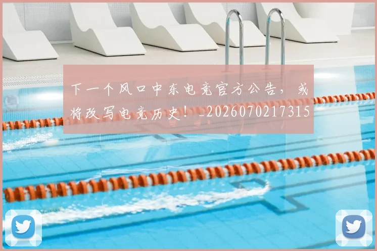 下一个风口中东电竞官方公告，或将改写电竞历史！_20260702173154