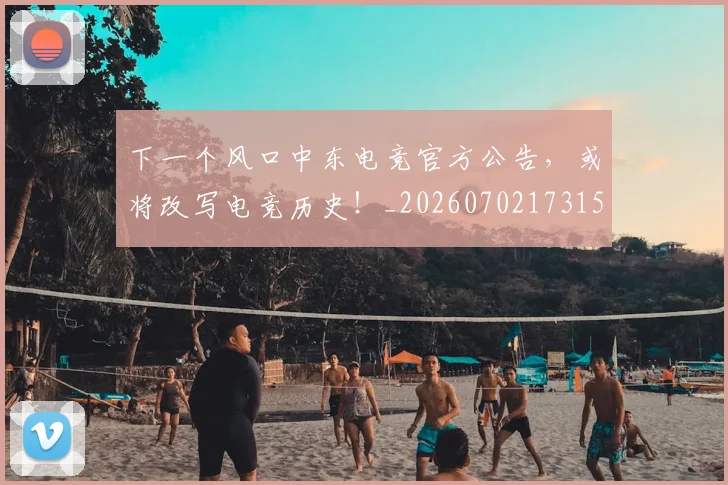 下一个风口中东电竞官方公告，或将改写电竞历史！_20260702173154_20260715184803