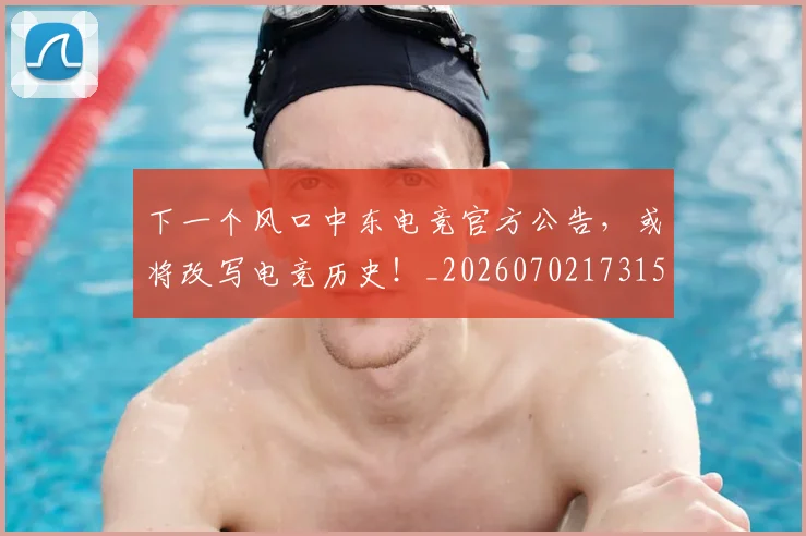 下一个风口中东电竞官方公告,或将改写电竞历史!_20260702173154_20260715184803