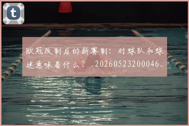 欧冠改制后的新赛制：对球队和球迷意味着什么？_20260523200046_20260707151107