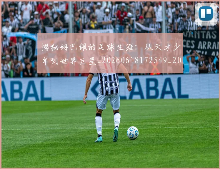 揭秘姆巴佩的足球生涯：从天才少年到世界巨星_20260618172549_20260707015809