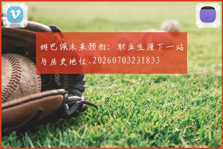 姆巴佩未来预测:职业生涯下一站与历史地位_20260703231833