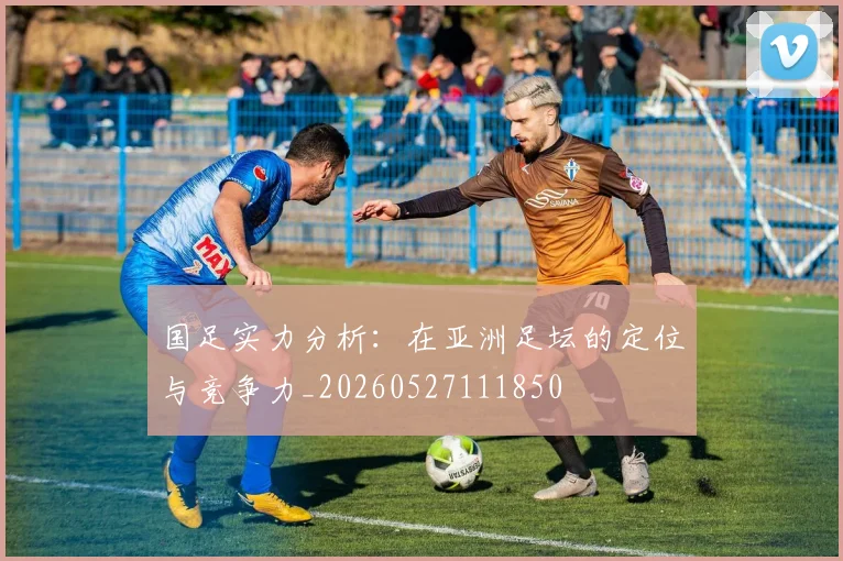 国足实力分析：在亚洲足坛的定位与竞争力_20260527111850