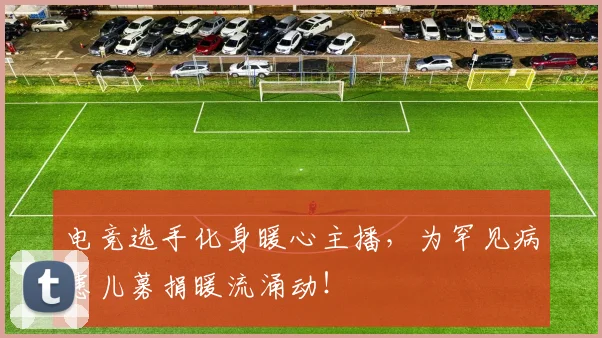 电竞选手化身暖心主播,为罕见病患儿募捐暖流涌动!