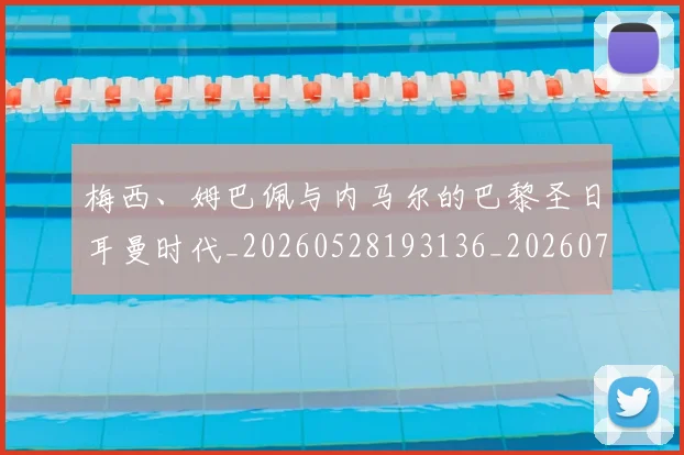 梅西、姆巴佩与内马尔的巴黎圣日耳曼时代_20260528193136_20260707022718_20260731180048