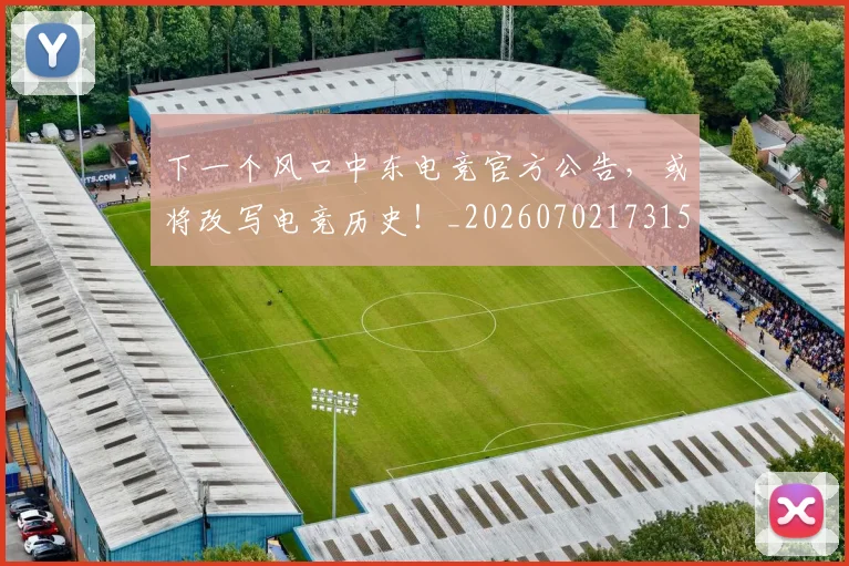 下一个风口中东电竞官方公告，或将改写电竞历史！_20260702173154