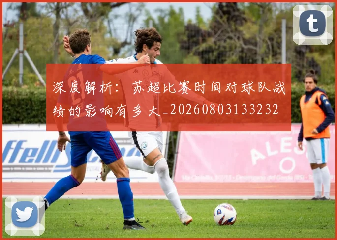 深度解析：苏超比赛时间对球队战绩的影响有多大_20260803133232