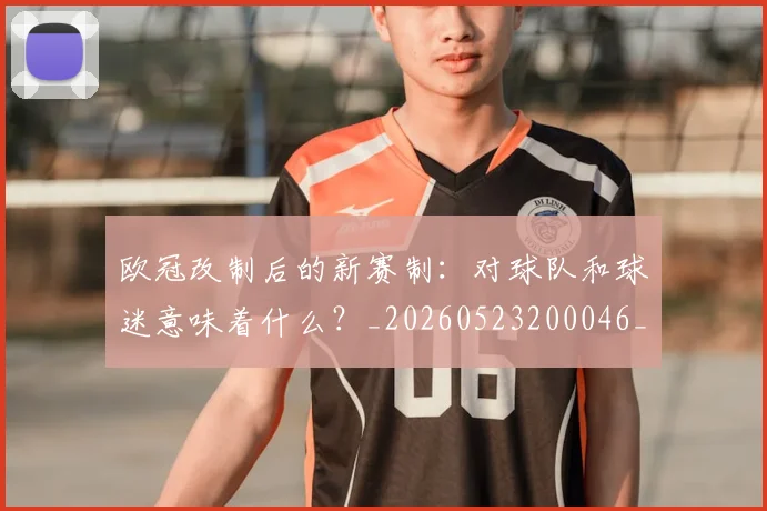 欧冠改制后的新赛制:对球队和球迷意味着什么?_20260523200046_20260801163644