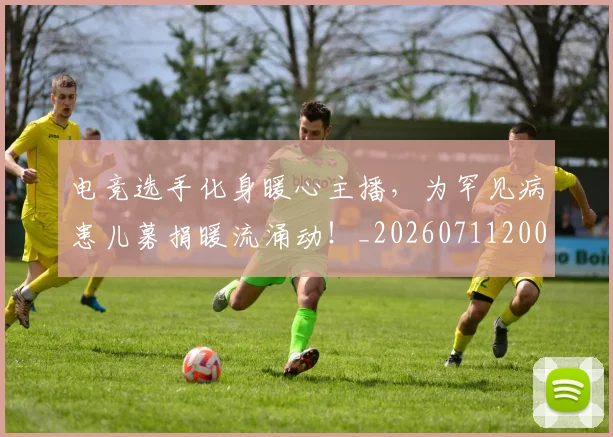 电竞选手化身暖心主播，为罕见病患儿募捐暖流涌动！_20260711200800_20260802162922