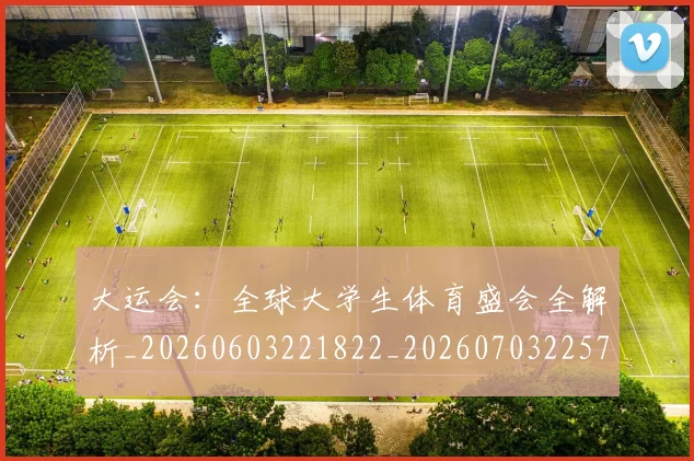 大运会：全球大学生体育盛会全解析_20260603221822_20260703225716