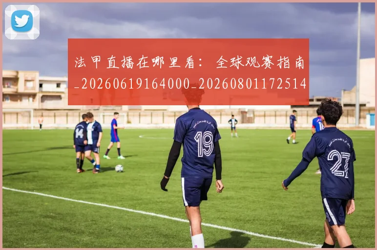 法甲直播在哪里看：全球观赛指南_20260619164000_20260801172514