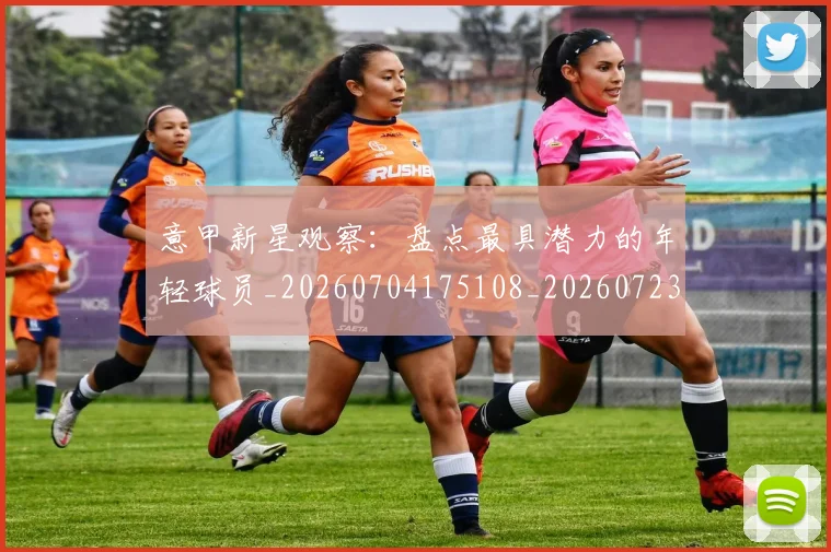 意甲新星观察：盘点最具潜力的年轻球员_20260704175108_20260723175518