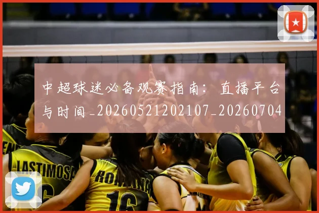 中超球迷必备观赛指南：直播平台与时间_20260521202107_20260704164009_20260716190407