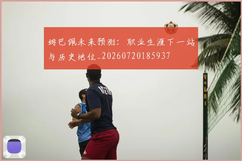 姆巴佩未来预测：职业生涯下一站与历史地位_20260720185937