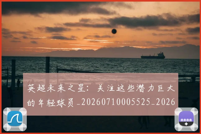 英超未来之星：关注这些潜力巨大的年轻球员_20260710005525_20260803145351