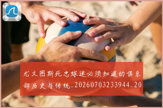 尤文图斯死忠球迷必须知道的俱乐部历史与传统_20260703233944_20260723171442