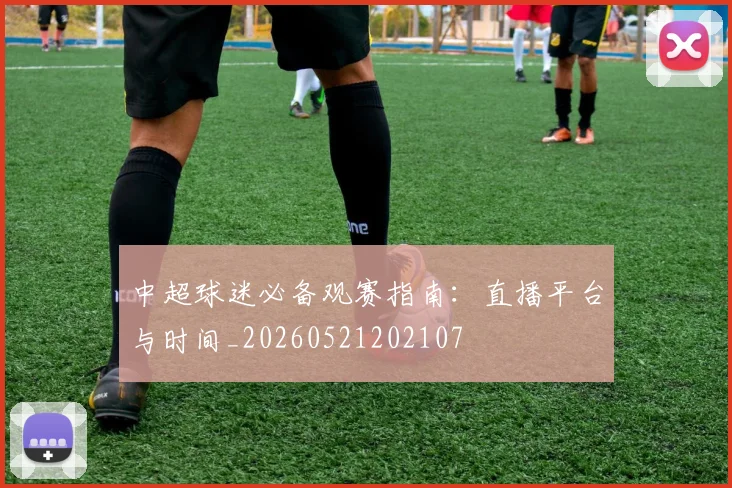 中超球迷必备观赛指南：直播平台与时间_20260521202107