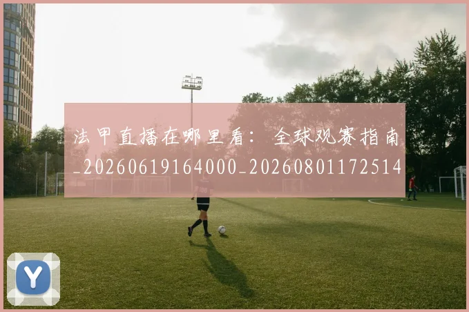 法甲直播在哪里看:全球观赛指南_20260619164000_20260801172514