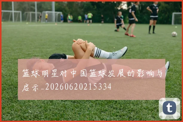 篮球明星对中国篮球发展的影响与启示_20260620215334
