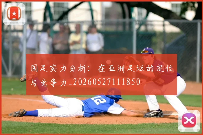 国足实力分析:在亚洲足坛的定位与竞争力_20260527111850