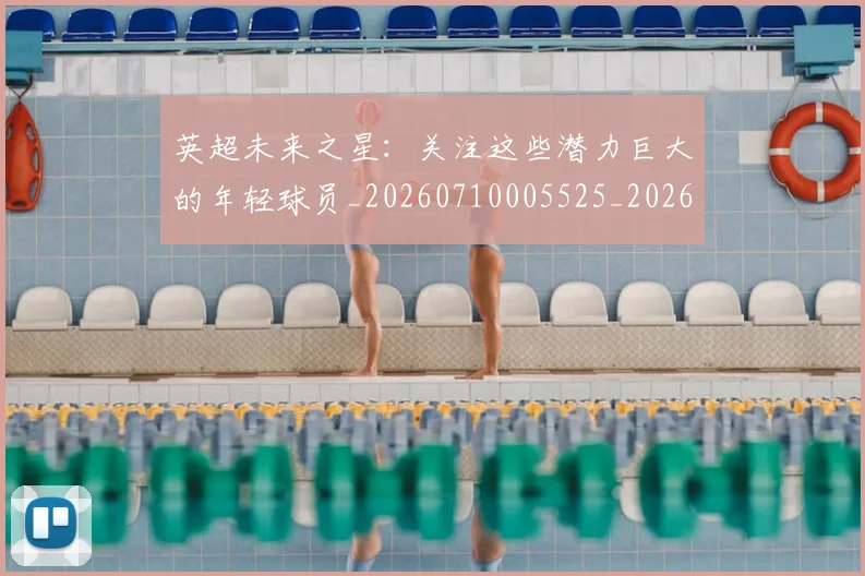 英超未来之星：关注这些潜力巨大的年轻球员_20260710005525_20260803145351