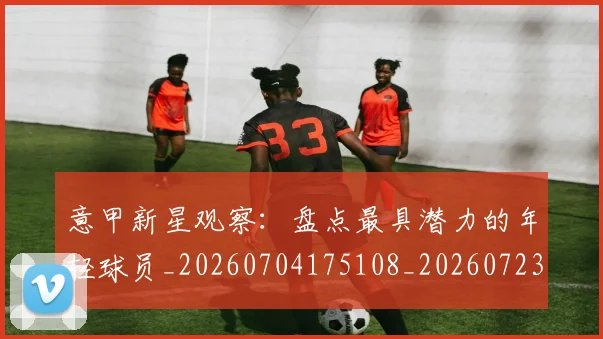 意甲新星观察：盘点最具潜力的年轻球员_20260704175108_20260723175518
